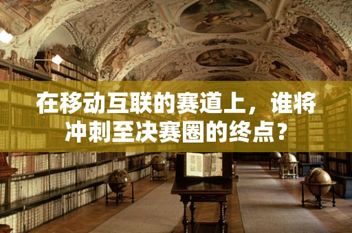 在移动互联的赛道上，谁将冲刺至决赛圈的终点？
