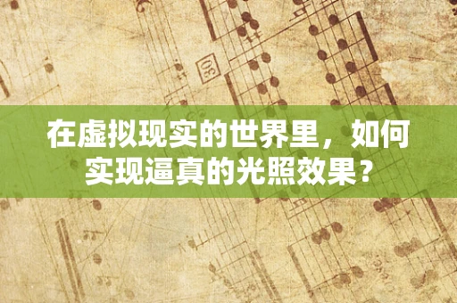在虚拟现实的世界里，如何实现逼真的光照效果？