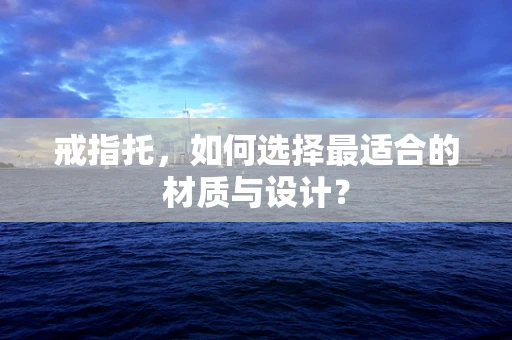 戒指托，如何选择最适合的材质与设计？