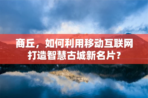 商丘，如何利用移动互联网打造智慧古城新名片？