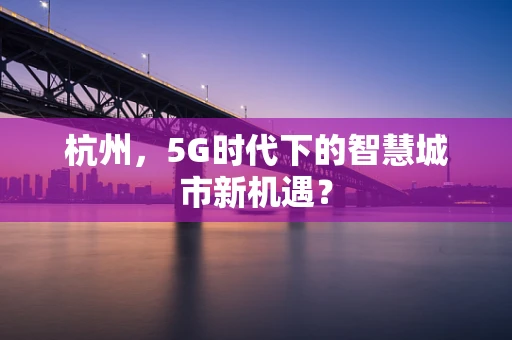 杭州，5G时代下的智慧城市新机遇？