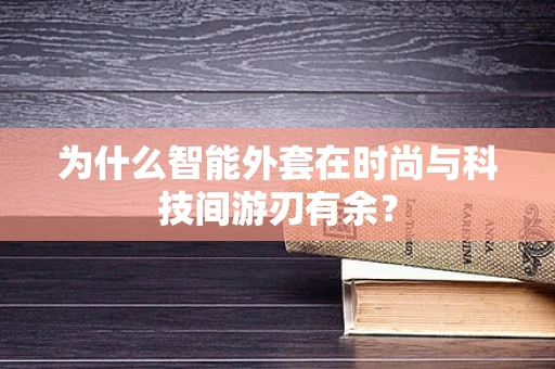 为什么智能外套在时尚与科技间游刃有余？