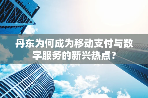 丹东为何成为移动支付与数字服务的新兴热点？
