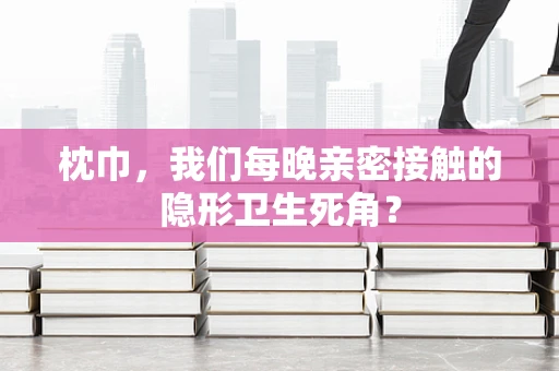 枕巾，我们每晚亲密接触的隐形卫生死角？