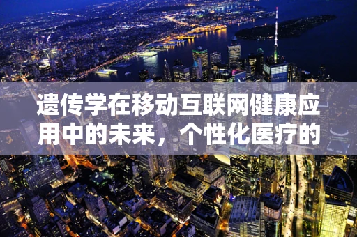 遗传学在移动互联网健康应用中的未来，个性化医疗的基因密码？