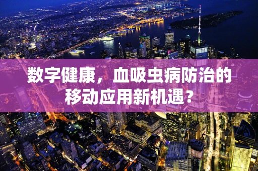 数字健康，血吸虫病防治的移动应用新机遇？