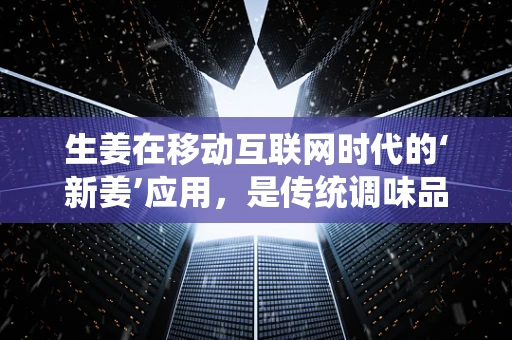 生姜在移动互联网时代的‘新姜’应用，是传统调味品还是数字健康新宠？