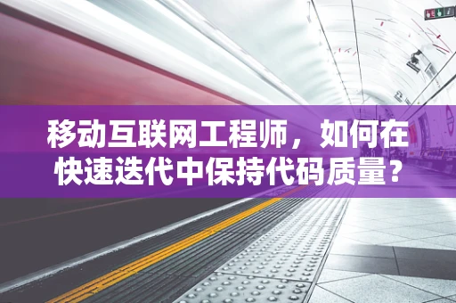 移动互联网工程师，如何在快速迭代中保持代码质量？