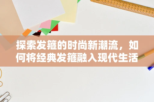 探索发箍的时尚新潮流，如何将经典发箍融入现代生活？