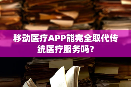 移动医疗APP能完全取代传统医疗服务吗？