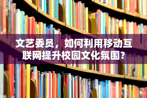 文艺委员，如何利用移动互联网提升校园文化氛围？