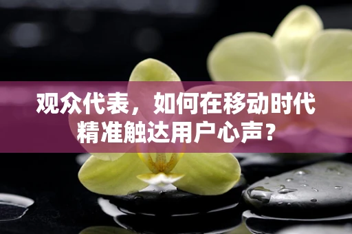 观众代表，如何在移动时代精准触达用户心声？