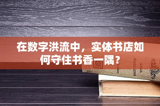 在数字洪流中，实体书店如何守住书香一隅？