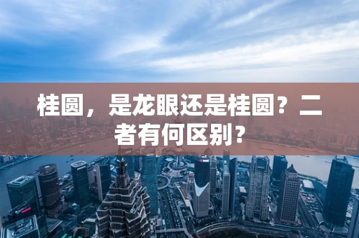 桂圆，是龙眼还是桂圆？二者有何区别？