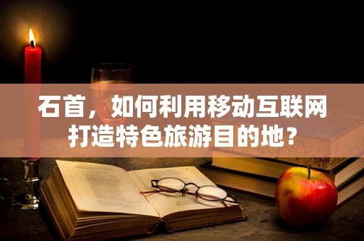 石首，如何利用移动互联网打造特色旅游目的地？