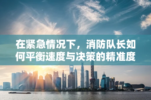 在紧急情况下，消防队长如何平衡速度与决策的精准度？