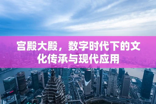 宫殿大殿，数字时代下的文化传承与现代应用