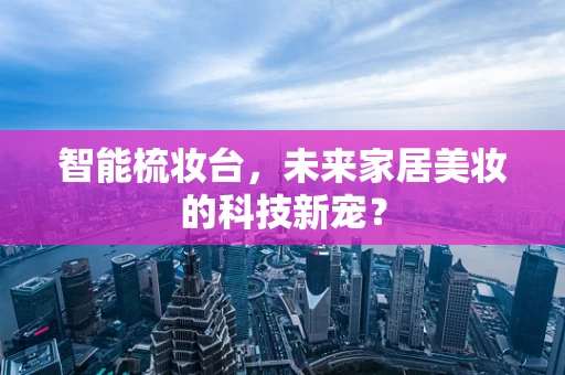 智能梳妆台，未来家居美妆的科技新宠？
