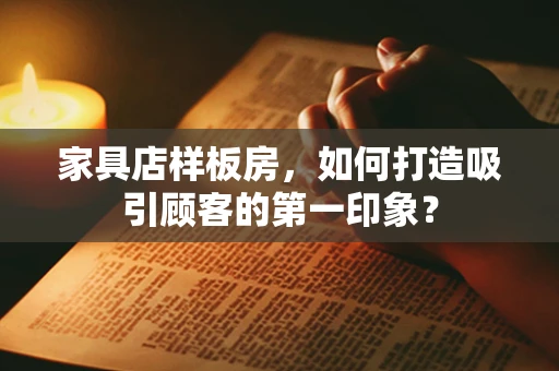 家具店样板房，如何打造吸引顾客的第一印象？