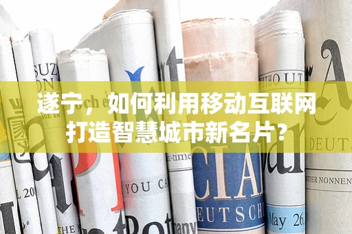 遂宁，如何利用移动互联网打造智慧城市新名片？