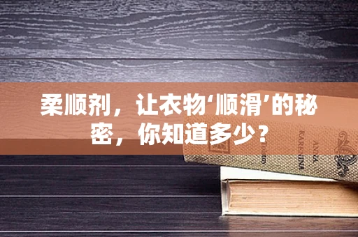 柔顺剂，让衣物‘顺滑’的秘密，你知道多少？