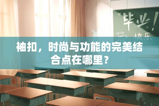 袖扣，时尚与功能的完美结合点在哪里？