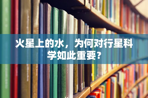 火星上的水，为何对行星科学如此重要？