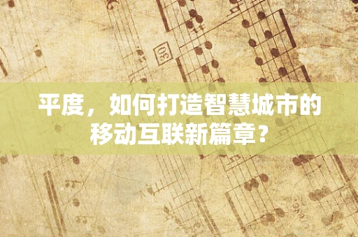 平度，如何打造智慧城市的移动互联新篇章？