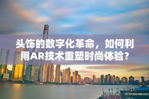头饰的数字化革命，如何利用AR技术重塑时尚体验？