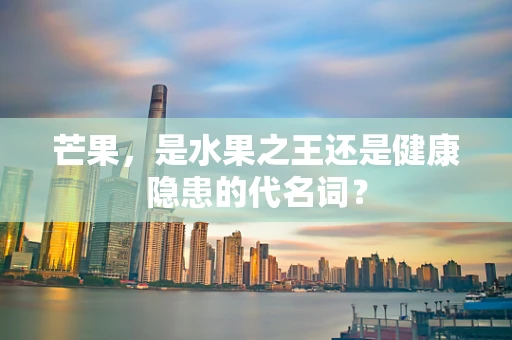 芒果，是水果之王还是健康隐患的代名词？
