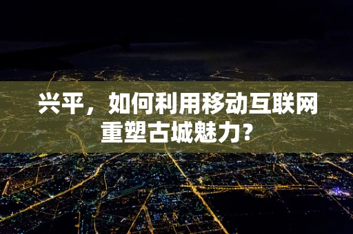 兴平，如何利用移动互联网重塑古城魅力？