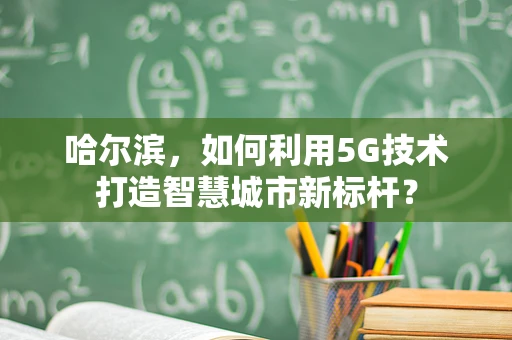 哈尔滨，如何利用5G技术打造智慧城市新标杆？