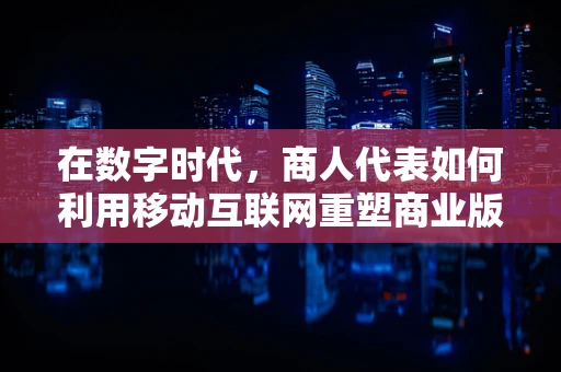 在数字时代，商人代表如何利用移动互联网重塑商业版图？