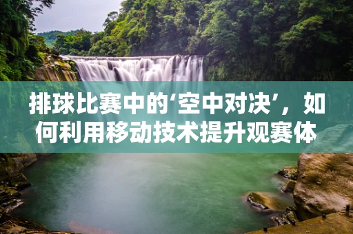 排球比赛中的‘空中对决’，如何利用移动技术提升观赛体验？