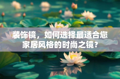 装饰镜，如何选择最适合您家居风格的时尚之镜？