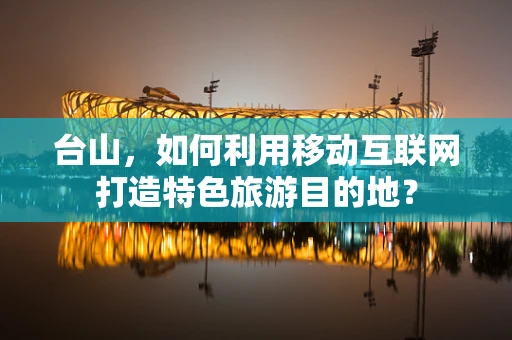 台山，如何利用移动互联网打造特色旅游目的地？