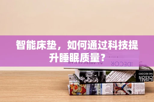 智能床垫，如何通过科技提升睡眠质量？