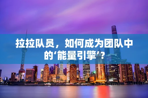 拉拉队员，如何成为团队中的‘能量引擎’？