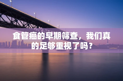 食管癌的早期筛查，我们真的足够重视了吗？