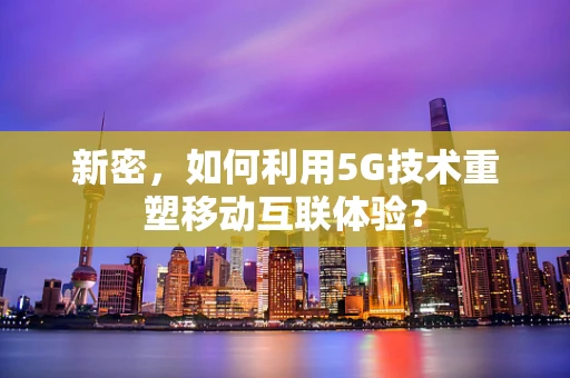 新密，如何利用5G技术重塑移动互联体验？