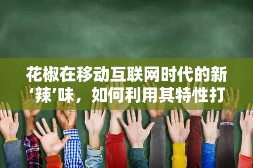 花椒在移动互联网时代的新‘辣’味，如何利用其特性打造独特营销策略？