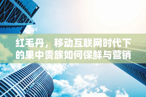 红毛丹，移动互联网时代下的果中贵族如何保鲜与营销？