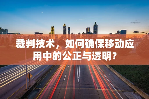 裁判技术，如何确保移动应用中的公正与透明？