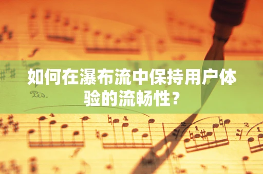 如何在瀑布流中保持用户体验的流畅性？