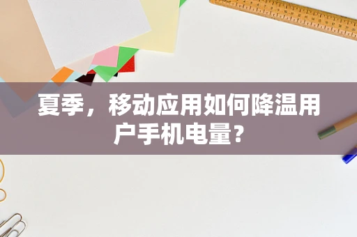 夏季，移动应用如何降温用户手机电量？