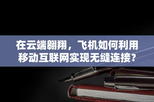 在云端翱翔，飞机如何利用移动互联网实现无缝连接？