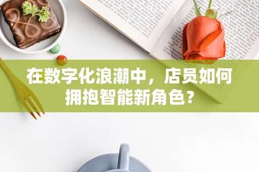 在数字化浪潮中，店员如何拥抱智能新角色？