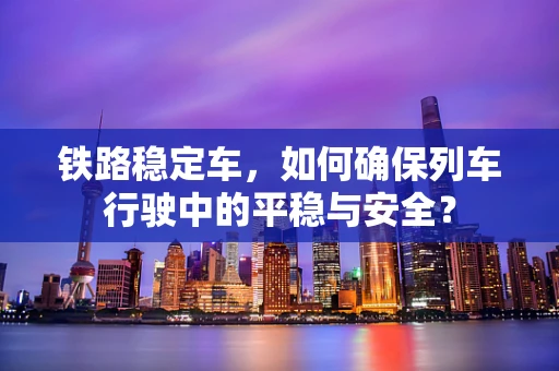 铁路稳定车，如何确保列车行驶中的平稳与安全？
