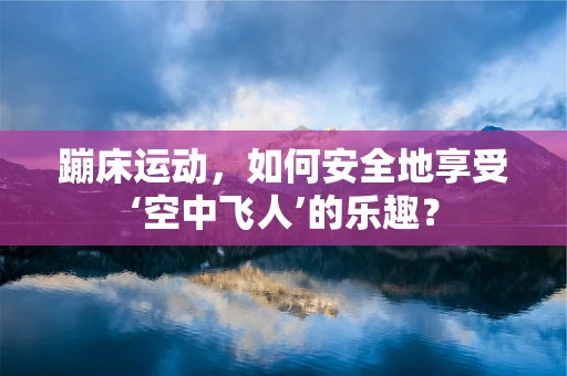 蹦床运动，如何安全地享受‘空中飞人’的乐趣？