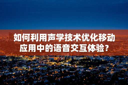 如何利用声学技术优化移动应用中的语音交互体验？